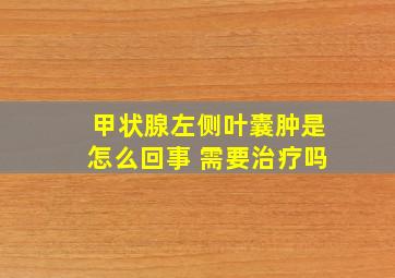 甲状腺左侧叶囊肿是怎么回事 需要治疗吗